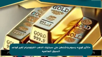 «تأثير قوي» رسوم واشنطن على سبائك الذهب الكيلوجرام تغير قواعد السوق العالمية